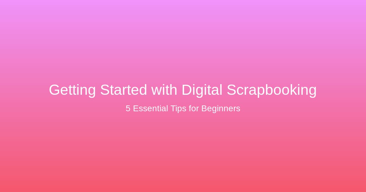 Getting Started with Digital Scrapbooking: 5 Essential Tips for Beginners